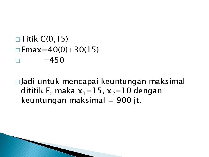 � Titik C(0, 15) � Fmax=40(0)+30(15) � =450 � Jadi untuk mencapai keuntungan maksimal