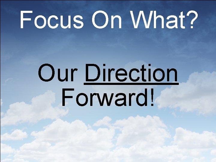 Focus On What? Our Direction Forward! 