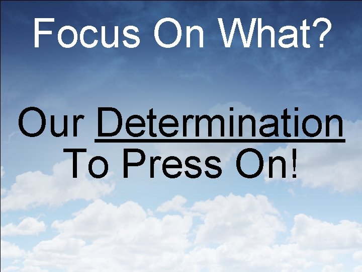 Focus On What? Our Determination To Press On! 