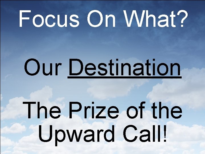 Focus On What? Our Destination The Prize of the Upward Call! 