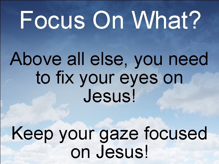 Focus On What? Above all else, you need to fix your eyes on Jesus!
