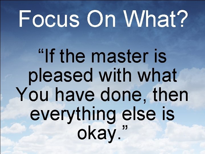 Focus On What? “If the master is pleased with what You have done, then