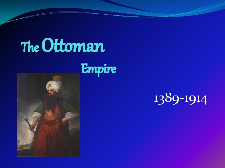 The Ottoman Empire 1389 -1914 