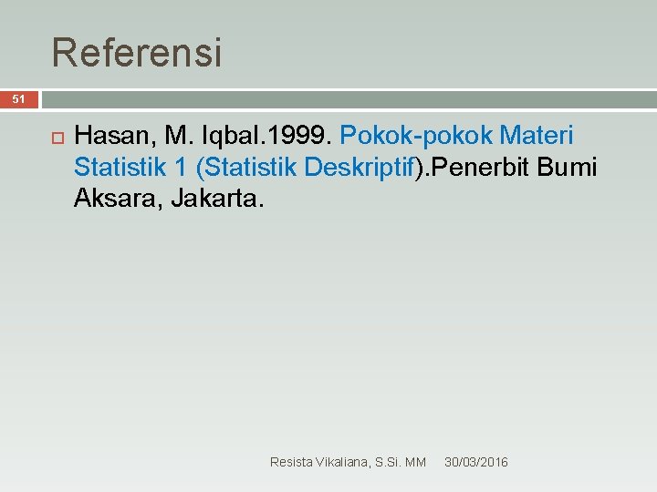 Referensi 51 Hasan, M. Iqbal. 1999. Pokok-pokok Materi Statistik 1 (Statistik Deskriptif). Penerbit Bumi