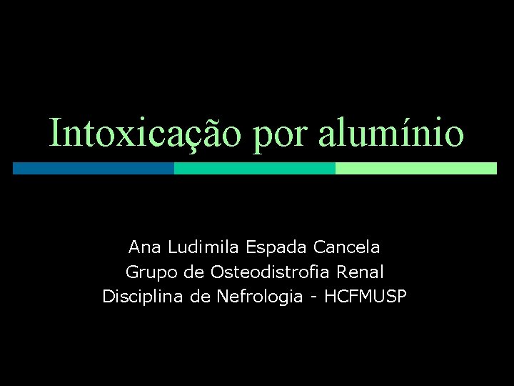 Intoxicação por alumínio Ana Ludimila Espada Cancela Grupo de Osteodistrofia Renal Disciplina de Nefrologia