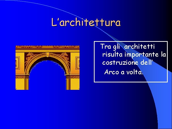 L’architettura Tra gli architetti risulta importante la costruzione dell’ Arco a volta. 