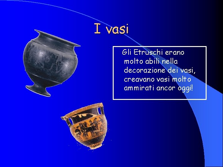 I vasi Gli Etruschi erano molto abili nella decorazione dei vasi, creavano vasi molto