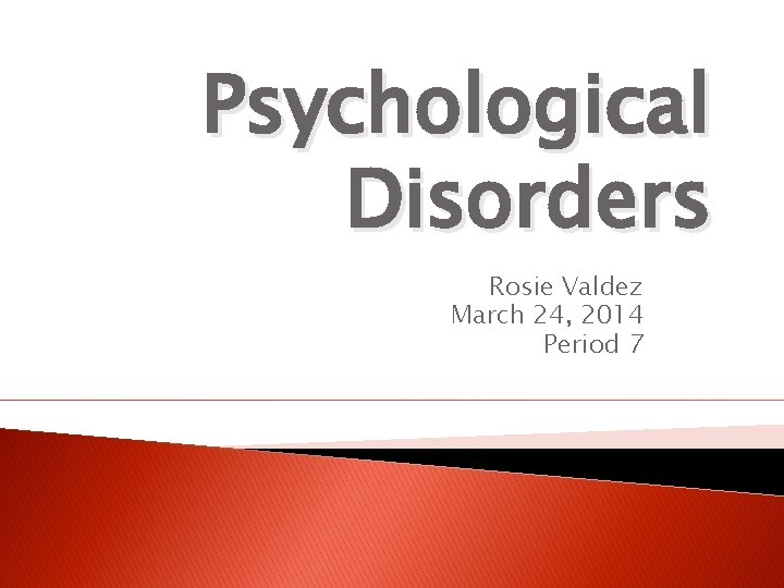 Psychological Disorders Rosie Valdez March 24, 2014 Period 7 Psychological Disorders Rosie Valdez March 24, 2014 Period 7