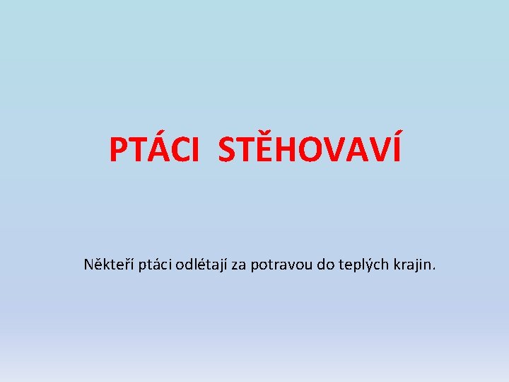 PTÁCI STĚHOVAVÍ Někteří ptáci odlétají za potravou do teplých krajin. PTÁCI STĚHOVAVÍ Někteří ptáci odlétají za potravou do teplých krajin.