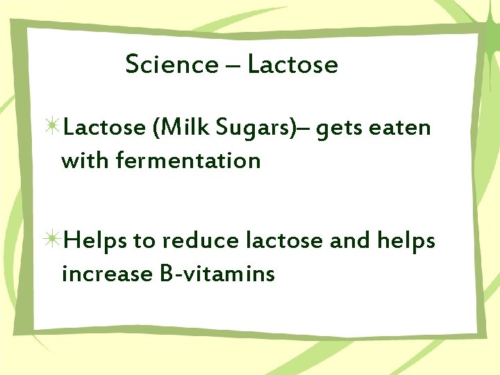 Science – Lactose (Milk Sugars)– gets eaten with fermentation Helps to reduce lactose and