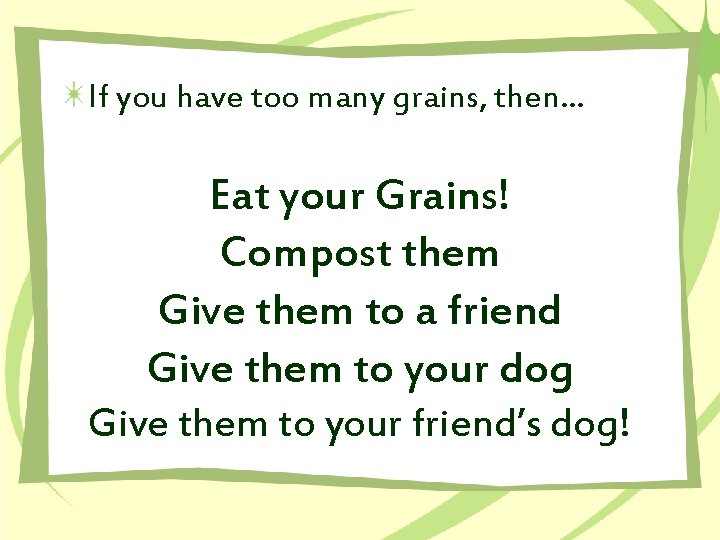 If you have too many grains, then… Eat your Grains! Compost them Give them