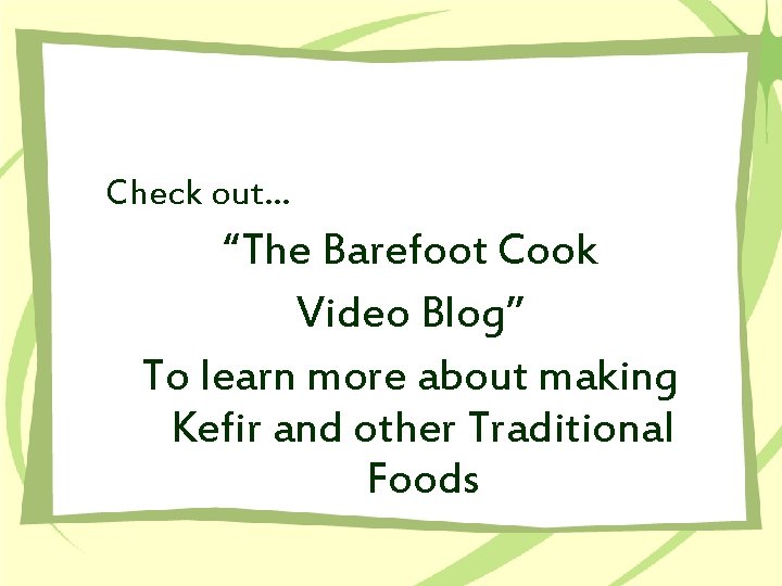 Check out… “The Barefoot Cook Video Blog” To learn more about making Kefir and