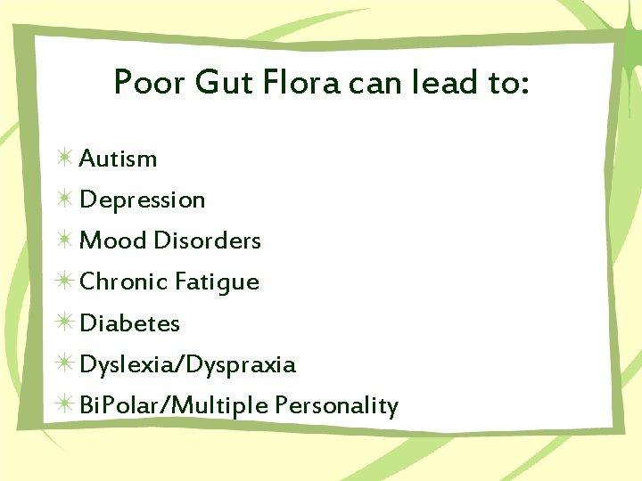 Poor Gut Flora can lead to: Autism Depression Mood Disorders Chronic Fatigue Diabetes Dyslexia/Dyspraxia