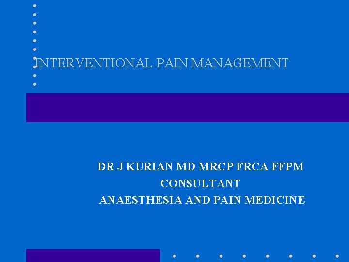 INTERVENTIONAL PAIN MANAGEMENT DR J KURIAN MD MRCP FRCA FFPM CONSULTANT ANAESTHESIA AND PAIN