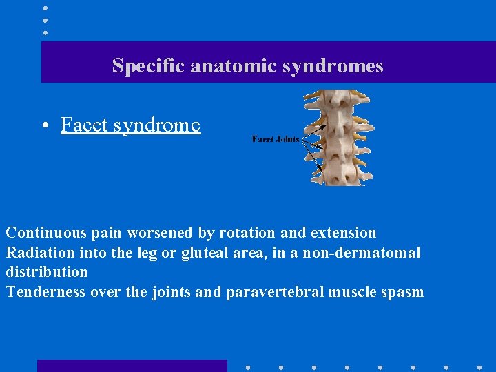 Specific anatomic syndromes • Facet syndrome Continuous pain worsened by rotation and extension Radiation