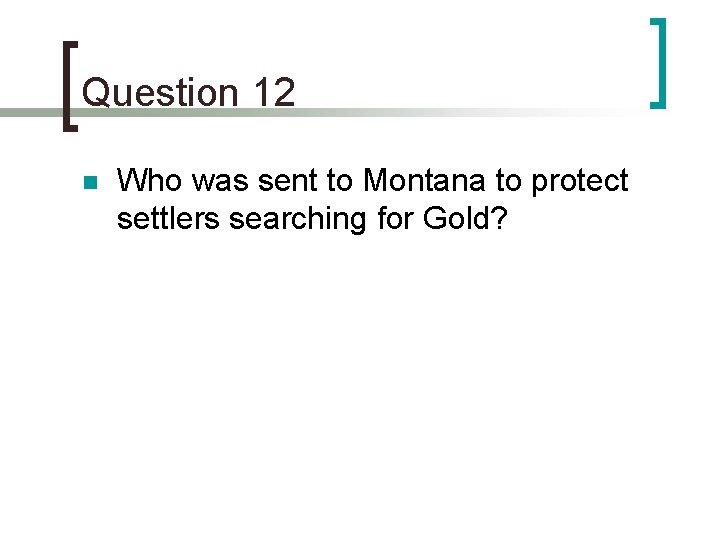 Question 12 n Who was sent to Montana to protect settlers searching for Gold?