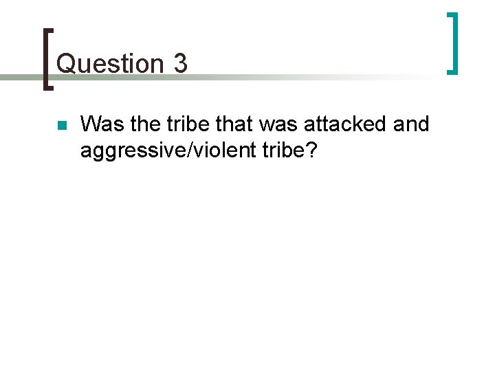 Question 3 n Was the tribe that was attacked and aggressive/violent tribe? 