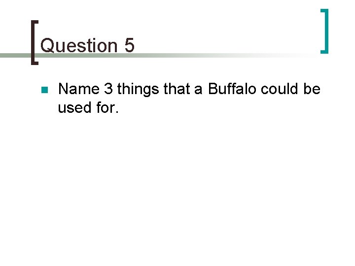 Question 5 n Name 3 things that a Buffalo could be used for. 