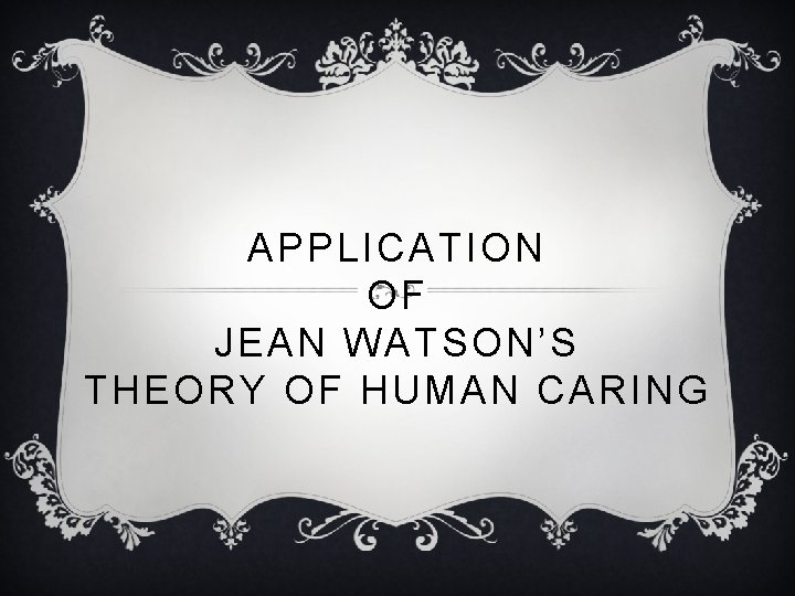 APPLICATION OF JEAN WATSON’S THEORY OF HUMAN CARING 