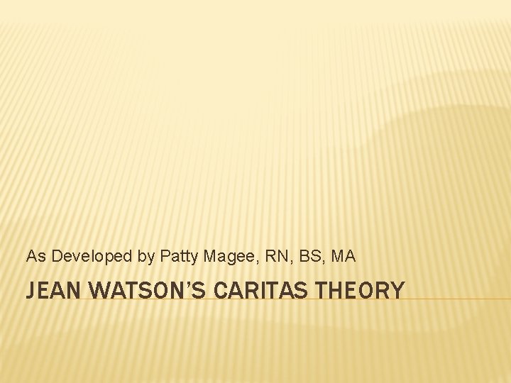 As Developed by Patty Magee, RN, BS, MA JEAN WATSON’S CARITAS THEORY 