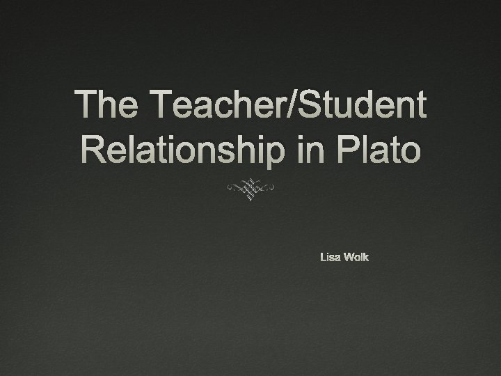 The Teacher/Student Relationship in Plato Lisa Wolk 