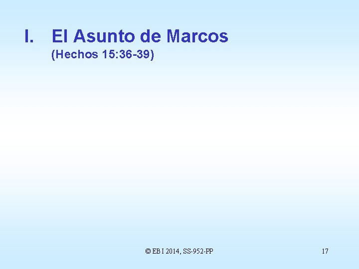 I. El Asunto de Marcos (Hechos 15: 36 -39) © EBI 2014, SS-952 -PP