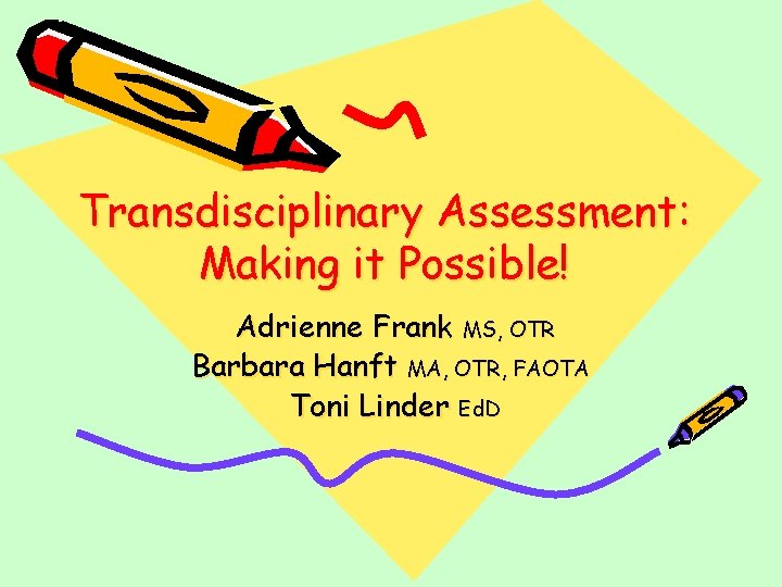 Transdisciplinary Assessment: Making it Possible! Adrienne Frank MS, OTR Barbara Hanft MA, OTR, FAOTA