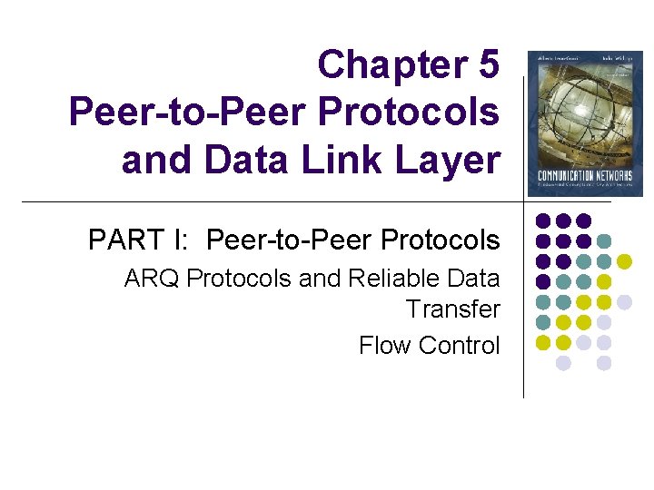 Chapter 5 Peer-to-Peer Protocols and Data Link Layer PART I: Peer-to-Peer Protocols ARQ Protocols