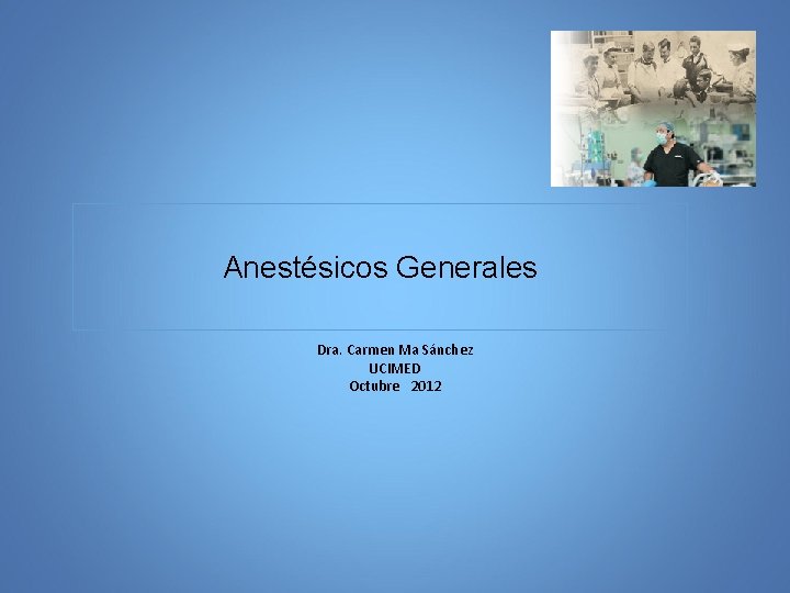 Anestésicos Generales Dra. Carmen Ma Sánchez UCIMED Octubre 2012 