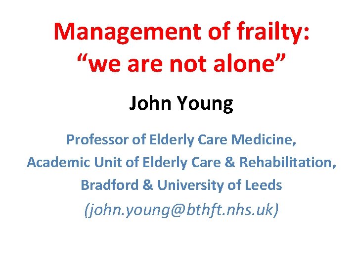 Management of frailty: “we are not alone” John Young Professor of Elderly Care Medicine, Management of frailty: “we are not alone” John Young Professor of Elderly Care Medicine,