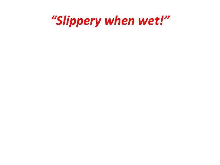 “Slippery when wet!” “Slippery when wet!”