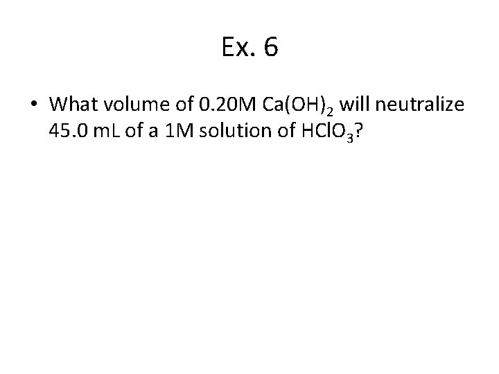 Ex. 6 • What volume of 0. 20 M Ca(OH)2 will neutralize 45. 0