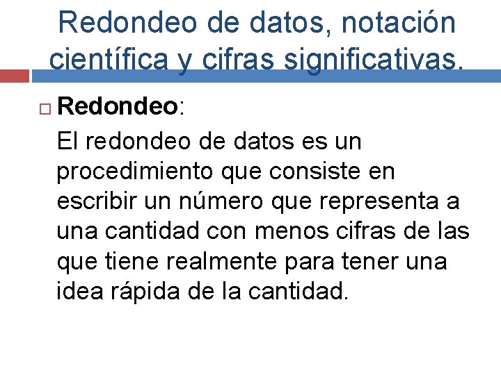 Redondeo de datos, notación científica y cifras significativas. Redondeo: El redondeo de datos es