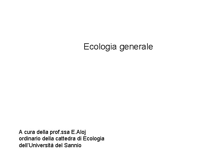 Ecologia generale A cura della prof. ssa E. Aloj ordinario della cattedra di Ecologia