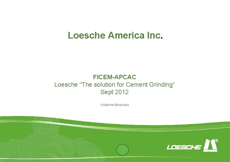 Loesche America Inc. FICEM-APCAC Loesche “The solution for Cement Grinding” Sept 2012 Guillermo Benjumea