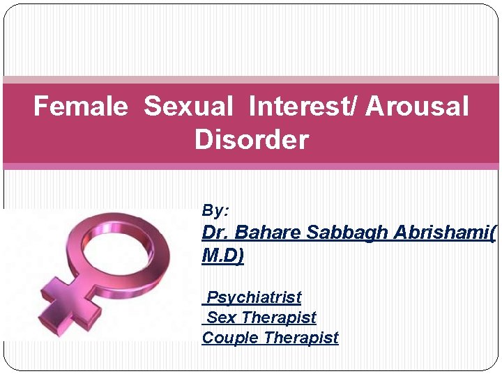 Female Sexual Interest/ Arousal Disorder By: Dr. Bahare Sabbagh Abrishami( M. D) Psychiatrist Sex
