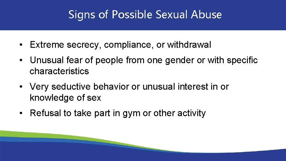 Signs of Possible Sexual Abuse • Extreme secrecy, compliance, or withdrawal • Unusual fear