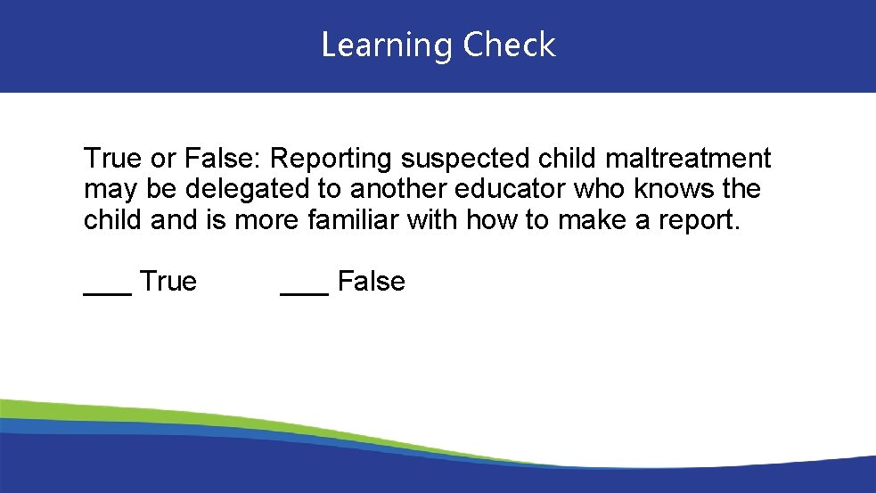 Learning Check True or False: Reporting suspected child maltreatment may be delegated to another