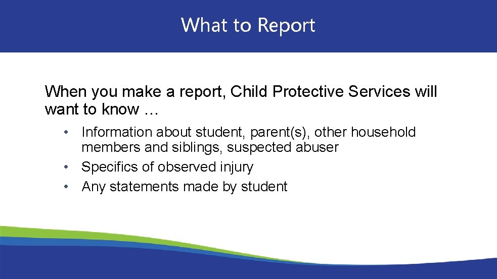 What to Report When you make a report, Child Protective Services will want to