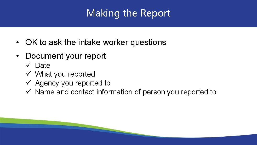 Making the Report • OK to ask the intake worker questions • Document your