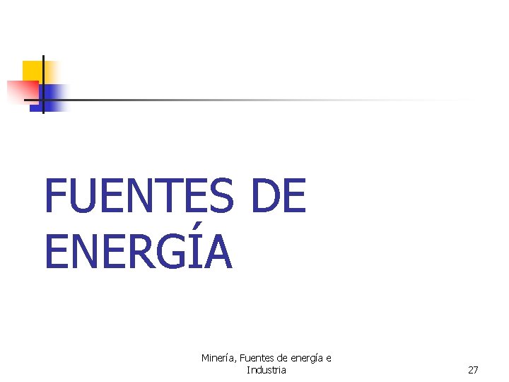FUENTES DE ENERGÍA Minería, Fuentes de energía e Industria 27 