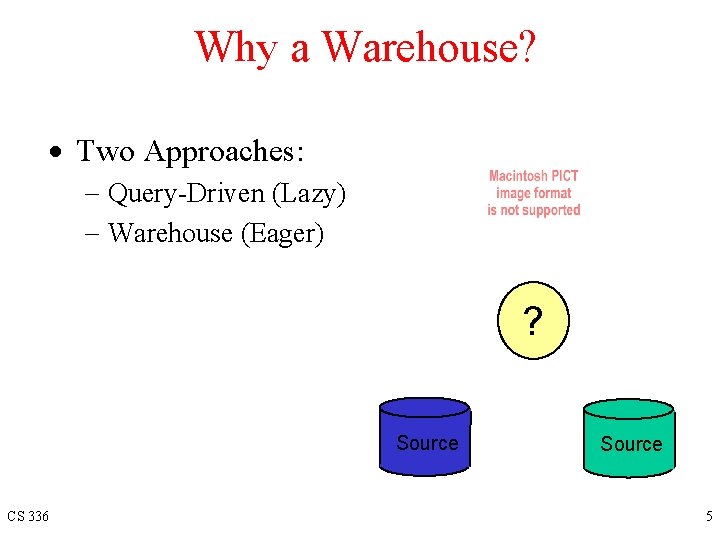 Why a Warehouse? · Two Approaches: - Query-Driven (Lazy) - Warehouse (Eager) ? Source