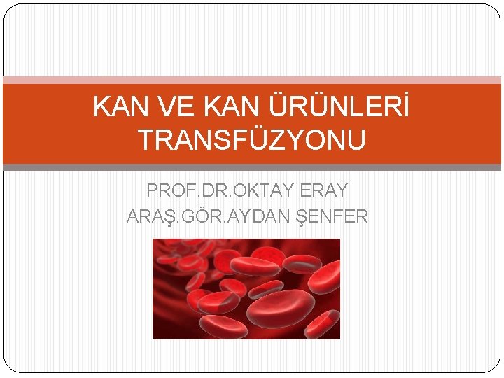 KAN VE KAN ÜRÜNLERİ TRANSFÜZYONU PROF. DR. OKTAY ERAY ARAŞ. GÖR. AYDAN ŞENFER KAN VE KAN ÜRÜNLERİ TRANSFÜZYONU PROF. DR. OKTAY ERAY ARAŞ. GÖR. AYDAN ŞENFER