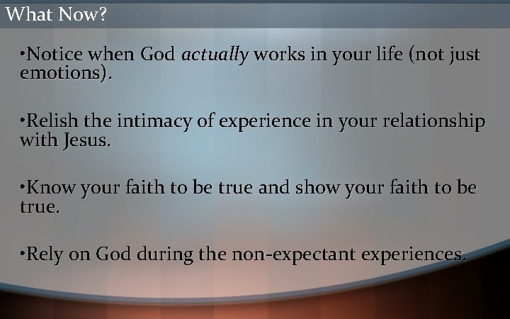 What Now? • Notice when God actually works in your life (not just emotions).