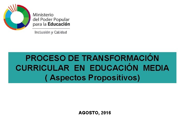 PROCESO DE TRANSFORMACIÓN CURRICULAR EN EDUCACIÓN MEDIA ( Aspectos Propositivos) AGOSTO, 2016 PROCESO DE TRANSFORMACIÓN CURRICULAR EN EDUCACIÓN MEDIA ( Aspectos Propositivos) AGOSTO, 2016