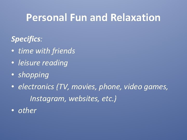 Personal Fun and Relaxation Specifics: • time with friends • leisure reading • shopping Personal Fun and Relaxation Specifics: • time with friends • leisure reading • shopping