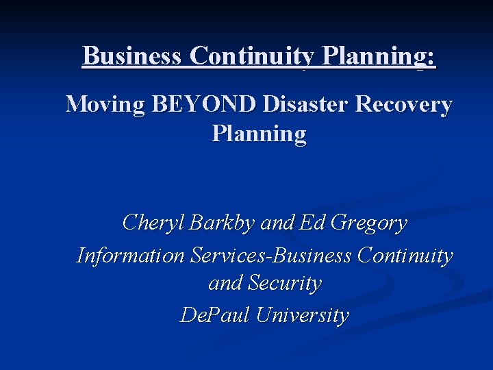 Business Continuity Planning: Moving BEYOND Disaster Recovery Planning Cheryl Barkby and Ed Gregory Information