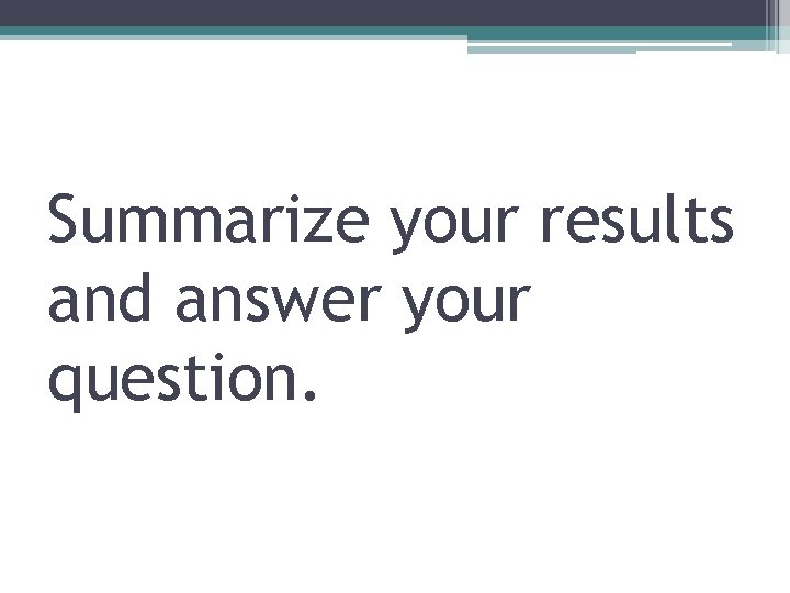 Summarize your results and answer your question. 