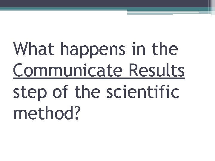 What happens in the Communicate Results step of the scientific method? 