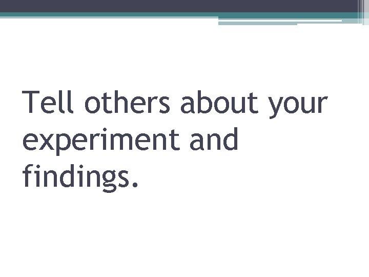Tell others about your experiment and findings. 